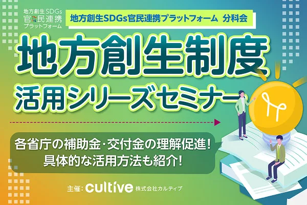 地方創生制度活用シリーズセミナー｜各省庁の補助金・交付金の理解促進！具体的な活用方法も紹介！