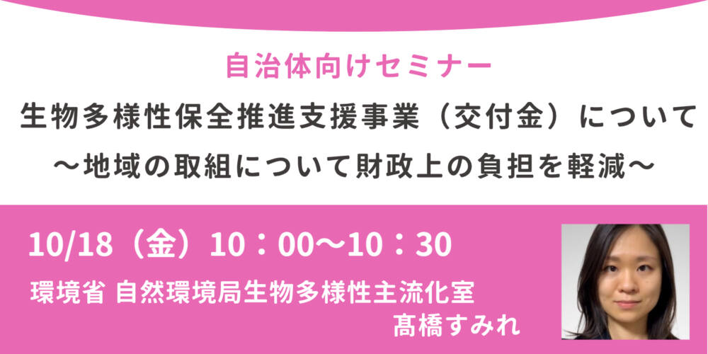 10/18（金）開催、自治体担当者向けセミナー「生物多様性保全推進支援事業（交付金）について～地域の取組について財政上の負担を軽減～」