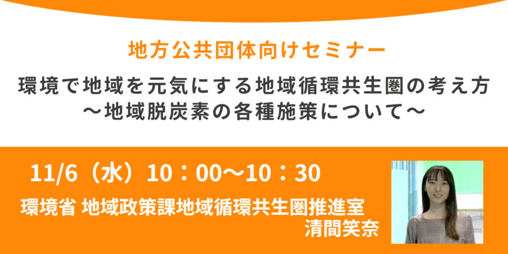 環境省登壇！11/6（水）開催、地方公共団体向けセミナー「環境で地域を元気にする地域循環共生圏の考え方～地域脱炭素の各種施策について～」