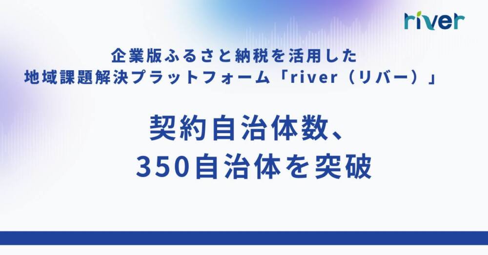 企業版ふるさと納税を活用した 地域課題解決プラットフォーム「river（リバー）」契約自治体数350を突破